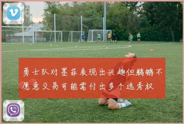 勇士队对墨菲表现出兴趣但鹈鹕不愿意交易可能需付出多个选秀权