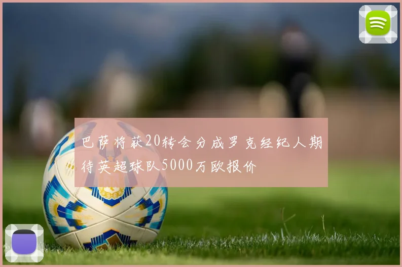 巴萨将获20转会分成罗克经纪人期待英超球队5000万欧报价