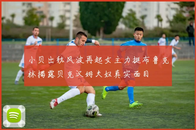 小贝出轨风波再起女主力挺布鲁克林揭露贝克汉姆夫妇真实面目