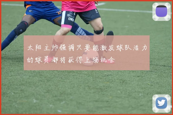 太阳主帅强调只要能激发球队活力的球员都将获得上场机会