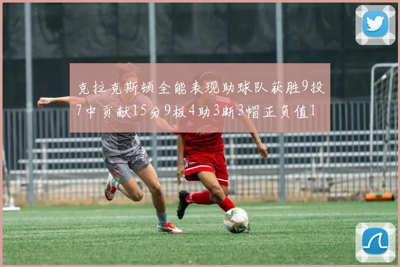 克拉克斯顿全能表现助球队获胜9投7中贡献15分9板4助3断3帽正负值1